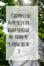 淄博公安为考生开具临时身份证明 保障考生用证需求